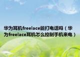 華為耳機(jī)freelace能打電話嗎（華為freelace耳機(jī)怎么控制手機(jī)來(lái)電）