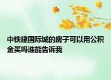 中鐵建國(guó)際城的房子可以用公積金買嗎誰(shuí)能告訴我