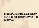 IPhone4s成功降級(jí)至6.1.3然后不小心下載了版本更新包現(xiàn)在怎么刪除試過pp