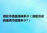 微軟市值最高峰多少（微軟歷史的最高市值是多少?）