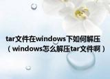 tar文件在windows下如何解壓（windows怎么解壓tar文件啊）