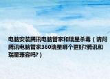 電腦安裝騰訊電腦管家和瑞星殺毒（請問騰訊電腦管家360瑞星哪個更好?騰訊和瑞星兼容嗎?）