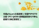 華碩p5q pro主板超頻（華碩P5P43TD主板 CPU Q8300 超頻能超到多少?腫么超頻?大神們幫幫忙）