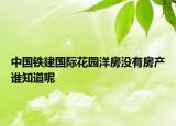 中國(guó)鐵建國(guó)際花園洋房沒(méi)有房產(chǎn)誰(shuí)知道呢