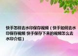 快手怎樣去水印保存視頻（快手如何去水印保存視頻 快手保存下來的視頻怎么去水印介紹）