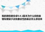我的微信是安卓5.0.1版本為什么你的表情包里缺少這些象征性的表達怎么拿回來
