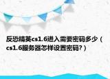 反恐精英cs1.6進(jìn)入需要密碼多少（cs1.6服務(wù)器怎樣設(shè)置密碼?）