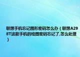 聯(lián)想手機(jī)忘記圖形密碼怎么辦（聯(lián)想A298T這款手機(jī)的繪圖密碼忘記了,怎么處理）