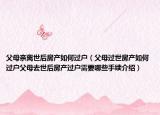 父母親離世后房產(chǎn)如何過(guò)戶（父母過(guò)世房產(chǎn)如何過(guò)戶父母去世后房產(chǎn)過(guò)戶需要哪些手續(xù)介紹）