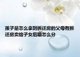 孩子是怎么拿到拆遷房的父母有拆遷房賣(mài)給子女后期怎么分