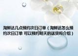 淘鮮達(dá)幾點(diǎn)預(yù)約次日訂單（淘鮮達(dá)怎么預(yù)約次日訂單 可以預(yù)約明天的送貨嗎介紹）