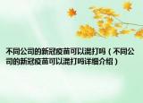 不同公司的新冠疫苗可以混打嗎（不同公司的新冠疫苗可以混打嗎詳細介紹）