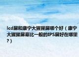 lcd屏和康寧大猩猩屏哪個好（康寧大猩猩屏幕比一般的IPS屏好在哪里?）