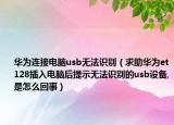 華為連接電腦usb無法識(shí)別（求助華為et128插入電腦后提示無法識(shí)別的usb設(shè)備,是怎么回事）