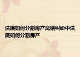 法院如何分割房產離婚糾紛中法院如何分割房產