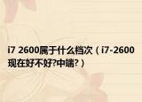 i7 2600屬于什么檔次（i7-2600現(xiàn)在好不好?中端?）