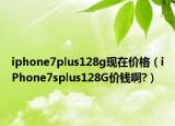 iphone7plus128g現(xiàn)在價(jià)格（iPhone7splus128G價(jià)錢啊?）