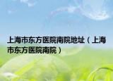 上海市東方醫(yī)院南院地址（上海市東方醫(yī)院南院）