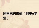 阿里巴巴市值（阿里e學(xué)堂）