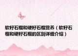 軟籽石榴和硬籽石榴營養(yǎng)（軟籽石榴和硬籽石榴的區(qū)別詳細介紹）