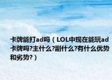 卡牌能打ad嗎（LOL中現(xiàn)在能玩ad卡牌嗎?主什么?副什么?有什么優(yōu)勢(shì)和劣勢(shì)?）