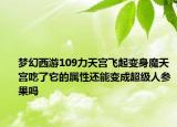 夢幻西游109力天宮飛起變身魔天宮吃了它的屬性還能變成超級人參果嗎
