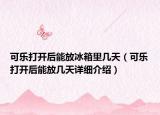 可樂打開后能放冰箱里幾天（可樂打開后能放幾天詳細介紹）