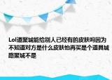 Lol道聚城能給別人已經(jīng)有的皮膚嗎因?yàn)椴恢缹?duì)方是什么皮膚怕再買是個(gè)道具城路聚城不是