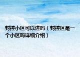 封控小區(qū)可以進嗎（封控區(qū)是一個小區(qū)嗎詳細介紹）