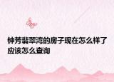 鐘芳翡翠灣的房子現(xiàn)在怎么樣了應(yīng)該怎么查詢