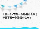 上面一個v下面一個倒v是什么車（半圓下面一個倒v是什么車）