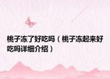 桃子凍了好吃嗎（桃子凍起來(lái)好吃嗎詳細(xì)介紹）