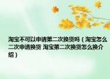 淘寶不可以申請第二次換貨嗎（淘寶怎么二次申請換貨 淘寶第二次換貨怎么換介紹）