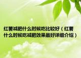 紅薯減肥什么時候吃比較好（紅薯什么時候吃減肥效果最好詳細介紹）