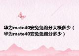 華為mate40安兔兔跑分大概多少（華為mate40安兔兔跑分多少）