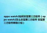 oppo watch2如何安裝第三方軟件（oppo watch2怎么安裝第三方軟件 安裝第三方軟件教程介紹）