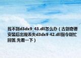 找不到d3dx9_43.dll怎么辦（古劍奇譚安裝后出現(xiàn)丟失d3dx9 42.dll指令別忙回答,先看一下）