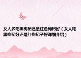 女人多吃黑枸杞還是紅色枸杞好（女人吃黑枸杞好還是紅枸杞子好詳細(xì)介紹）