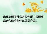 商品房屬于什么產(chǎn)權(quán)性質(zhì)（權(quán)屬商品房和住宅有什么區(qū)別介紹）
