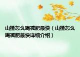 山楂怎么喝減肥最快（山楂怎么喝減肥最快詳細(xì)介紹）