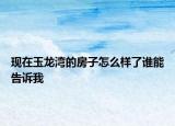 現(xiàn)在玉龍灣的房子怎么樣了誰能告訴我