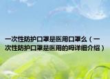 一次性防護(hù)口罩是醫(yī)用口罩么（一次性防護(hù)口罩是醫(yī)用的嗎詳細(xì)介紹）