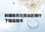 新疆維吾爾自治區(qū)喀什下轄縣級市
