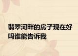 翡翠河畔的房子現(xiàn)在好嗎誰能告訴我