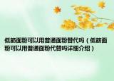 低筋面粉可以用普通面粉替代嗎（低筋面粉可以用普通面粉代替嗎詳細介紹）