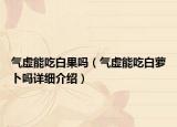 氣虛能吃白果嗎（氣虛能吃白蘿卜嗎詳細(xì)介紹）