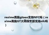 realme真我gtneo支持NFC嗎（realme真我GT大師探索版支持nfc嗎）