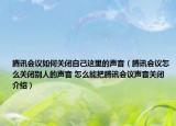 騰訊會(huì)議如何關(guān)閉自己這里的聲音（騰訊會(huì)議怎么關(guān)閉別人的聲音 怎么能把騰訊會(huì)議聲音關(guān)閉介紹）