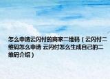 怎么申請云閃付的商家二維碼（云閃付二維碼怎么申請 云閃付怎么生成自己的二維碼介紹）