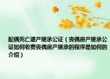 配偶死亡遺產(chǎn)繼承公證（喪偶房產(chǎn)繼承公證如何收費(fèi)喪偶房產(chǎn)繼承的程序是如何的介紹）
